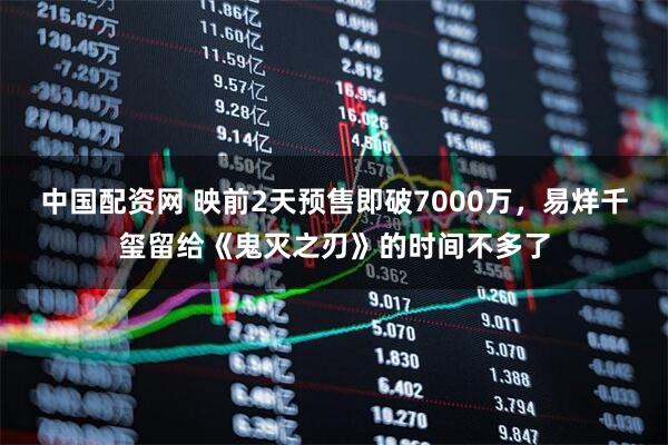 中国配资网 映前2天预售即破7000万，易烊千玺留给《鬼灭之刃》的时间不多了