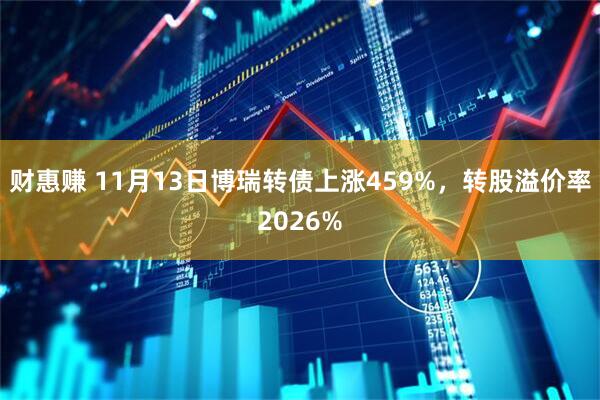 财惠赚 11月13日博瑞转债上涨459%，转股溢价率2026%