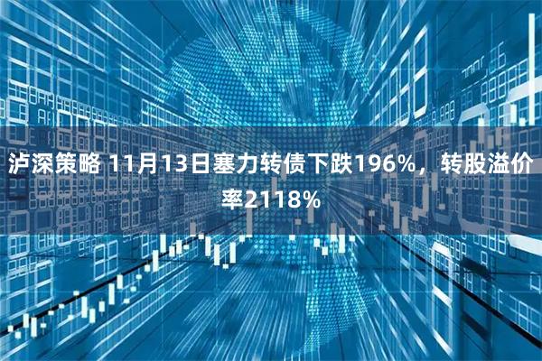泸深策略 11月13日塞力转债下跌196%，转股溢价率2118%