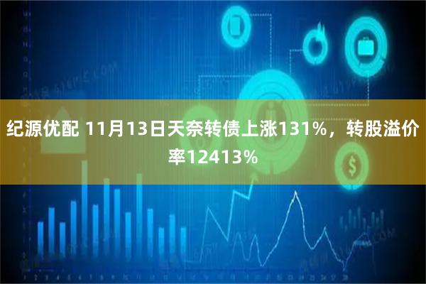 纪源优配 11月13日天奈转债上涨131%，转股溢价率12413%