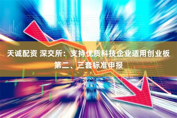 天诚配资 深交所：支持优质科技企业适用创业板第二、三套标准申报