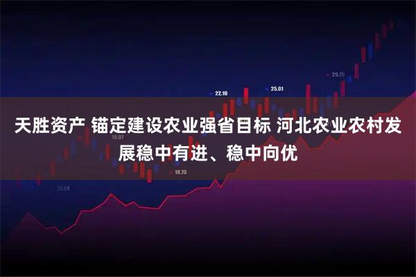 天胜资产 锚定建设农业强省目标 河北农业农村发展稳中有进、稳中向优