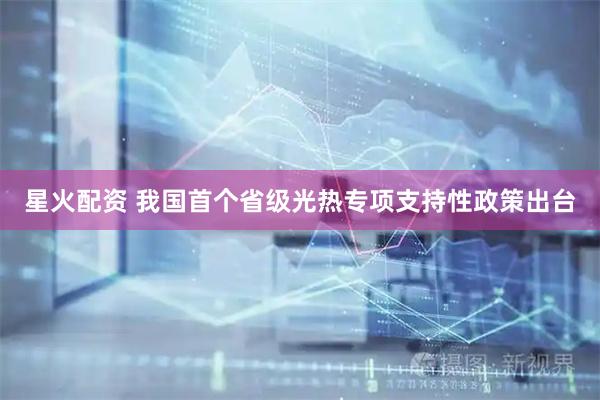 星火配资 我国首个省级光热专项支持性政策出台