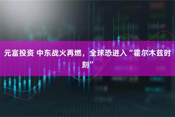 元富投资 中东战火再燃，全球恐进入“霍尔木兹时刻”
