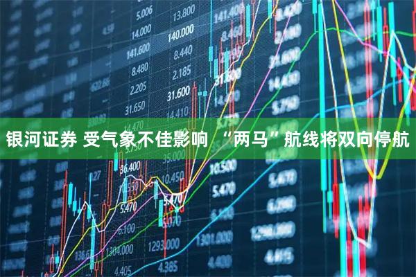 银河证券 受气象不佳影响  “两马”航线将双向停航