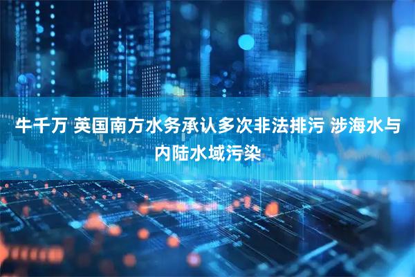 牛千万 英国南方水务承认多次非法排污 涉海水与内陆水域污染