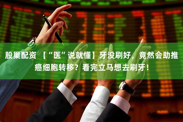 股巢配资 【“医”说就懂】牙没刷好，竟然会助推癌细胞转移？看完立马想去刷牙！