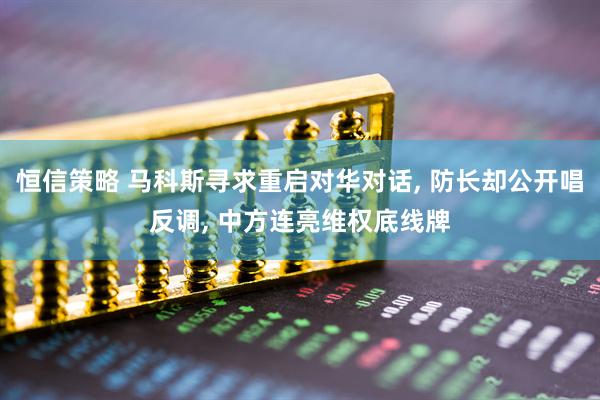 恒信策略 马科斯寻求重启对华对话, 防长却公开唱反调, 中方连亮维权底线牌
